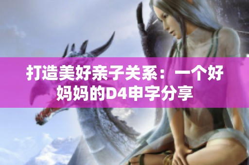 打造美好亲子关系：一个好妈妈的D4申字分享
