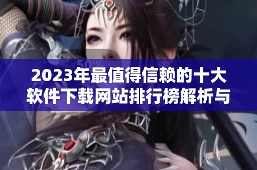 2023年最值得信赖的十大软件下载网站排行榜解析与推荐