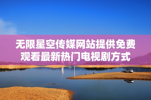 无限星空传媒网站提供免费观看最新热门电视剧方式