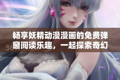 畅享妖精动漫漫画的免费弹窗阅读乐趣，一起探索奇幻世界！
