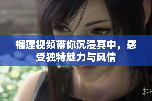 榴莲视频带你沉浸其中，感受独特魅力与风情