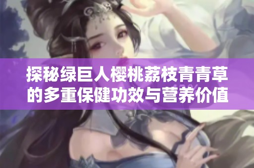 探秘绿巨人樱桃荔枝青青草的多重保健功效与营养价值