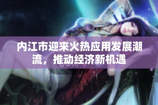 内江市迎来火热应用发展潮流，推动经济新机遇