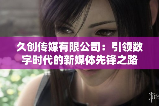 久创传媒有限公司：引领数字时代的新媒体先锋之路