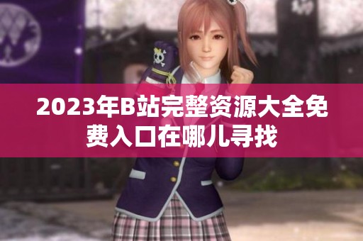 2023年B站完整资源大全免费入口在哪儿寻找