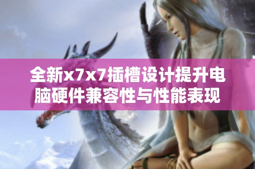 全新x7x7插槽设计提升电脑硬件兼容性与性能表现