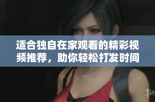 适合独自在家观看的精彩视频推荐，助你轻松打发时间
