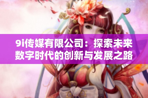 9i传媒有限公司：探索未来数字时代的创新与发展之路