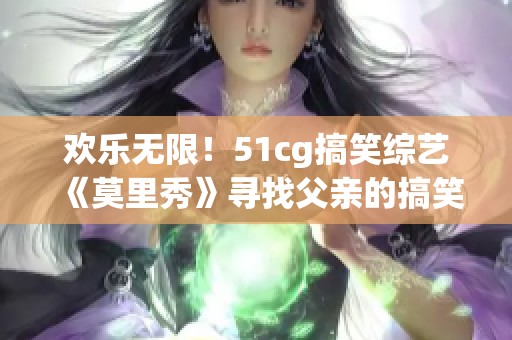 欢乐无限！51cg搞笑综艺《莫里秀》寻找父亲的搞笑旅程