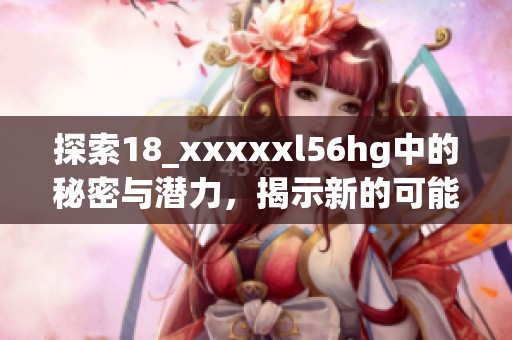 探索18_xxxxxl56hg中的秘密与潜力，揭示新的可能性