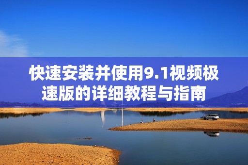 快速安装并使用9.1视频极速版的详细教程与指南