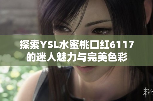探索YSL水蜜桃口红6117的迷人魅力与完美色彩