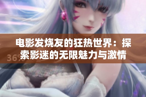 电影发烧友的狂热世界：探索影迷的无限魅力与激情