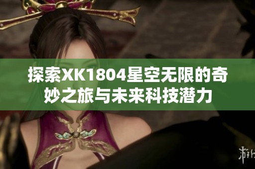 探索XK1804星空无限的奇妙之旅与未来科技潜力