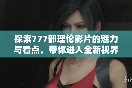 探索777部理伦影片的魅力与看点，带你进入全新视界