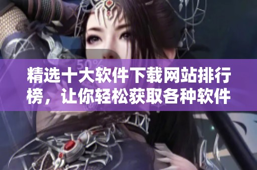 精选十大软件下载网站排行榜，让你轻松获取各种软件资源