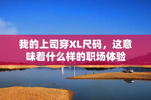 我的上司穿XL尺码，这意味着什么样的职场体验
