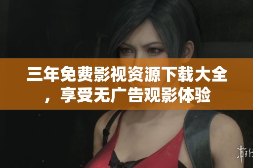 三年免费影视资源下载大全，享受无广告观影体验