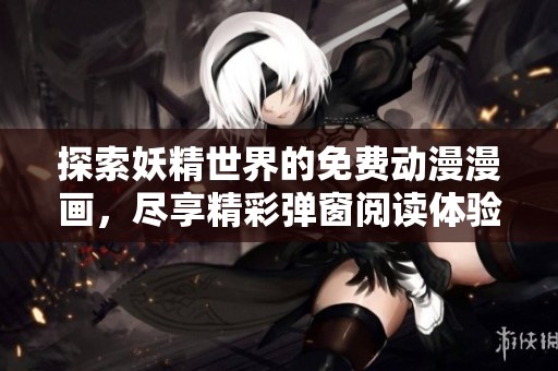 探索妖精世界的免费动漫漫画，尽享精彩弹窗阅读体验
