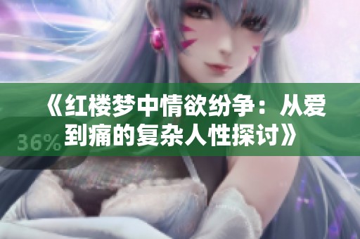 《红楼梦中情欲纷争：从爱到痛的复杂人性探讨》