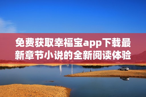 免费获取幸福宝app下载最新章节小说的全新阅读体验分享