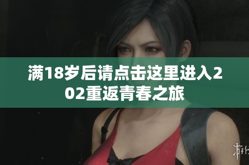 满18岁后请点击这里进入202重返青春之旅