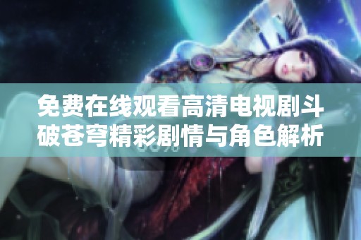 免费在线观看高清电视剧斗破苍穹精彩剧情与角色解析