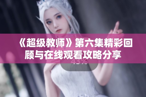 《超级教师》第六集精彩回顾与在线观看攻略分享