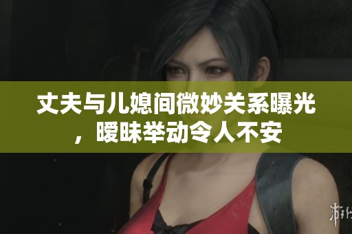 丈夫与儿媳间微妙关系曝光，暧昧举动令人不安