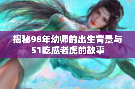 揭秘98年幼师的出生背景与51吃瓜老虎的故事
