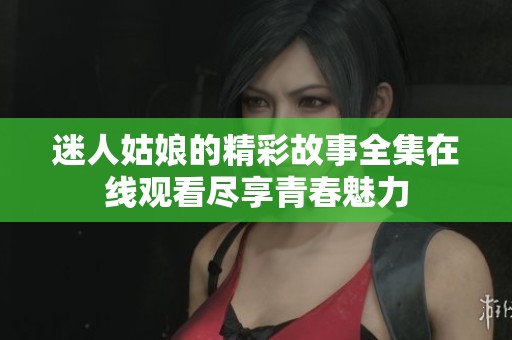 迷人姑娘的精彩故事全集在线观看尽享青春魅力