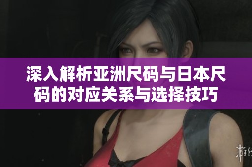 深入解析亚洲尺码与日本尺码的对应关系与选择技巧