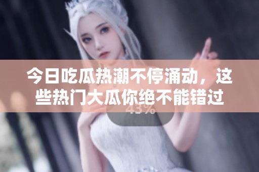 今日吃瓜热潮不停涌动，这些热门大瓜你绝不能错过