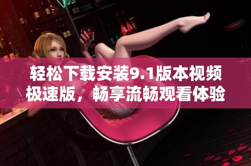 轻松下载安装9.1版本视频极速版，畅享流畅观看体验