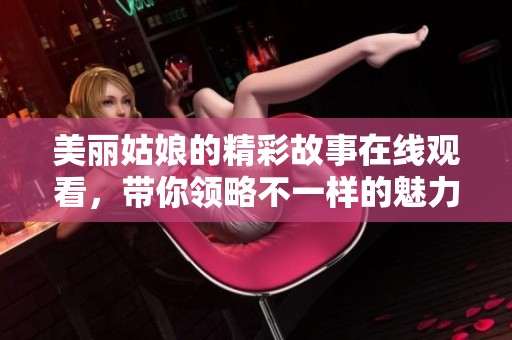 美丽姑娘的精彩故事在线观看，带你领略不一样的魅力与风采
