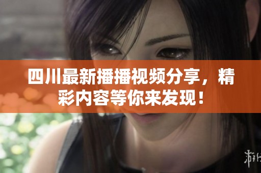 四川最新播播视频分享，精彩内容等你来发现！