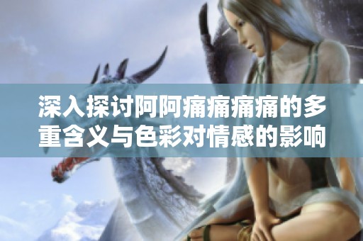 深入探讨阿阿痛痛痛痛的多重含义与色彩对情感的影响