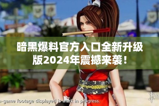 暗黑爆料官方入口全新升级版2024年震撼来袭！