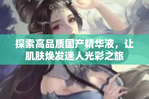 探索高品质国产精华液，让肌肤焕发迷人光彩之旅