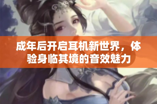成年后开启耳机新世界，体验身临其境的音效魅力