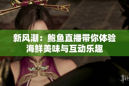 新风潮：鲍鱼直播带你体验海鲜美味与互动乐趣