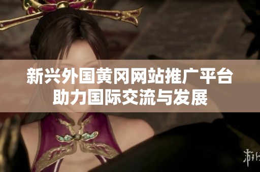 新兴外国黄冈网站推广平台助力国际交流与发展
