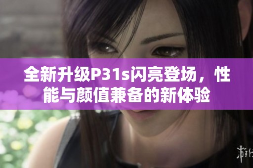 全新升级P31s闪亮登场，性能与颜值兼备的新体验