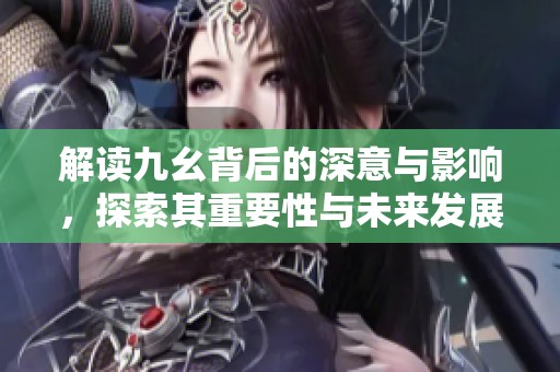 解读九幺背后的深意与影响，探索其重要性与未来发展
