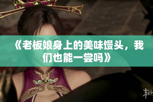《老板娘身上的美味馒头，我们也能一尝吗》