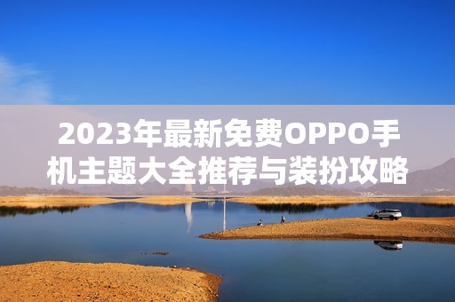 2023年最新免费OPPO手机主题大全推荐与装扮攻略