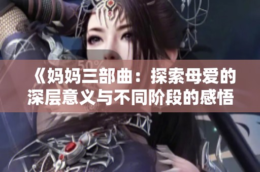 《妈妈三部曲：探索母爱的深层意义与不同阶段的感悟》