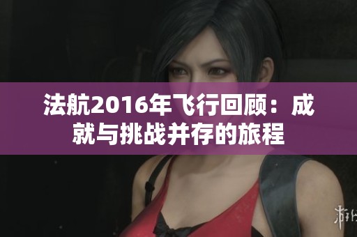 法航2016年飞行回顾：成就与挑战并存的旅程