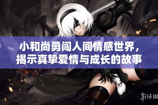 小和尚勇闯人间情感世界，揭示真挚爱情与成长的故事