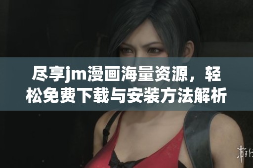尽享jm漫画海量资源，轻松免费下载与安装方法解析
